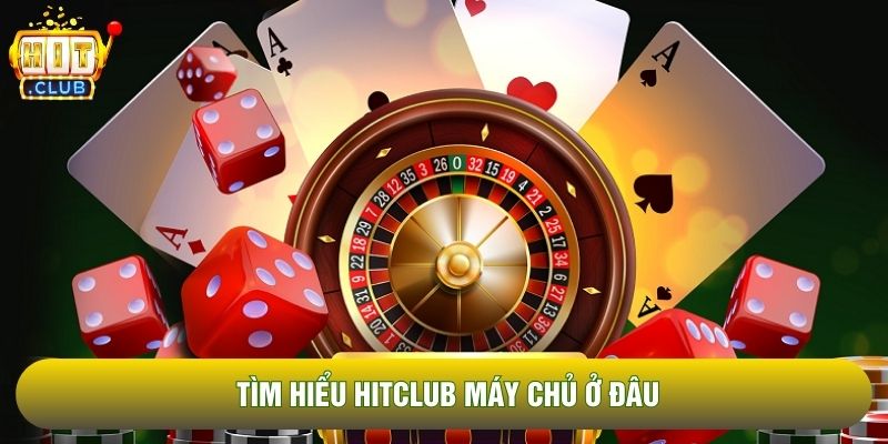 Tìm hiểu Hitclub máy chủ ở đâu Tìm hiểu Hitclub máy chủ ở đâu